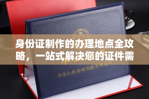 大石桥身份证制作的办理地点全攻略，一站式解决您的证件需求