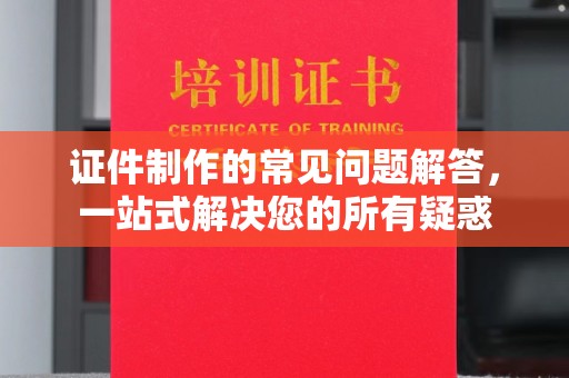 大石桥证件制作的常见问题解答，一站式解决您的所有疑惑