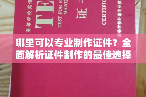 大石桥哪里可以专业制作证件？全面解析证件制作的最佳选择