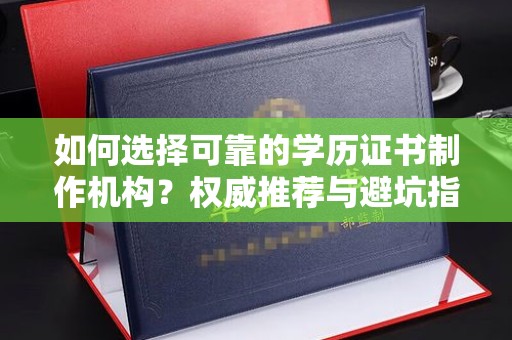 大石桥如何选择可靠的学历证书制作机构？权威推荐与避坑指南