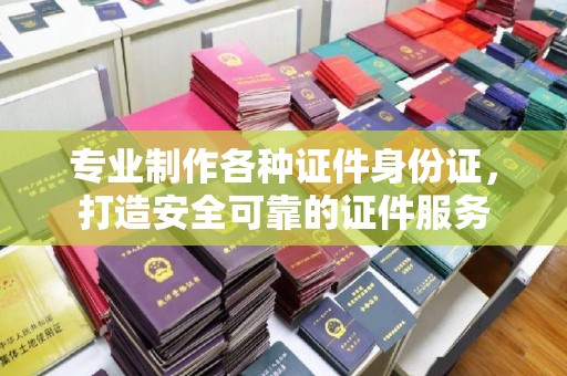 大石桥专业制作各种证件身份证，打造安全可靠的证件服务